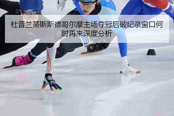 杜普兰蒂斯斯德哥尔摩主场夺冠后破纪录窗口何时再来深度分析